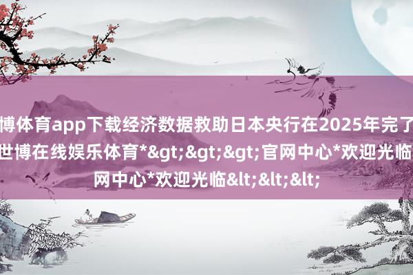 世博体育app下载经济数据救助日本央行在2025年完了计策平常化-*世博在线娱乐体育*>>>官网中心*欢迎光临<<<