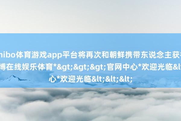 shibo体育游戏app平台将再次和朝鲜携带东说念主获得关联-*世博在线娱乐体育*>>>官网中心*欢迎光临<<<