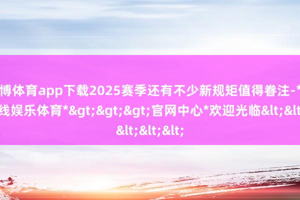 世博体育app下载2025赛季还有不少新规矩值得眷注-*世博在线娱乐体育*>>>官网中心*欢迎光临<<<