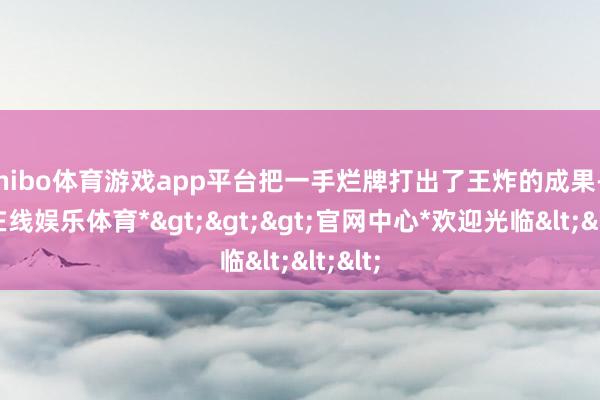 shibo体育游戏app平台把一手烂牌打出了王炸的成果-*世博在线娱乐体育*>>>官网中心*欢迎光临<<<