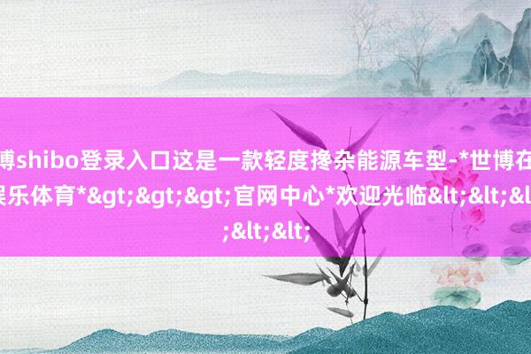 世博shibo登录入口这是一款轻度搀杂能源车型-*世博在线娱乐体育*>>>官网中心*欢迎光临<<<