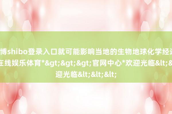 世博shibo登录入口就可能影响当地的生物地球化学经过-*世博在线娱乐体育*>>>官网中心*欢迎光临<<<