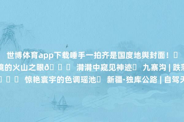 世博体育app下载唾手一拍齐是国度地舆封面！❶ 长白山天池 | 中朝边境的火山之眼🌋 潸潸中窥见神迹❷ 九寨沟 | 跌落东说念主间的瑶池碎屑💎 惊艳寰宇的色调瑶池❸ 新疆·独库公路 | 自驾天花板！一日穿越四季的史诗级景不雅……🔖学霸级攻略：✅7月冲长白山（避暑+天池全蓝Buff）✅9月锁死新疆（独库公路终末洞开期+葡萄管够）✅10月九寨沟（红叶撞上翡翠海的双倍惊艳）你最思和谁去？速来认领！-*世