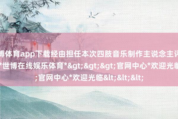 世博体育app下载经由担任本次四肢音乐制作主说念主评审团里面评审-*世博在线娱乐体育*>>>官网中心*欢迎光临<<<
