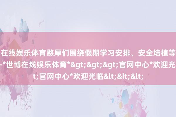 世博在线娱乐体育憨厚们围绕假期学习安排、安全培植等施行伸开详备培植-*世博在线娱乐体育*>>>官网中心*欢迎光临<<<