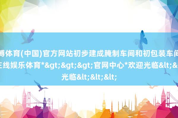 世博体育(中国)官方网站初步建成腌制车间和初包装车间-*世博在线娱乐体育*>>>官网中心*欢迎光临<<<