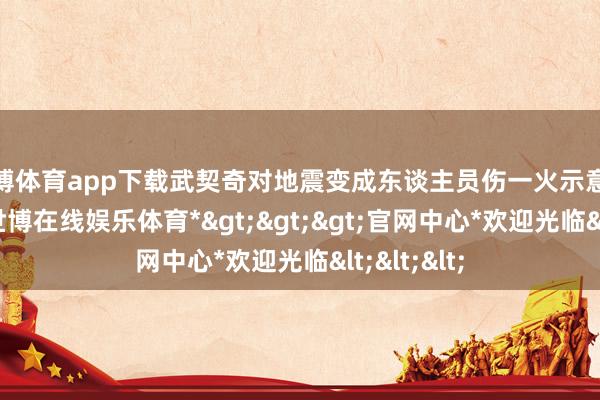世博体育app下载武契奇对地震变成东谈主员伤一火示意深化吊问-*世博在线娱乐体育*>>>官网中心*欢迎光临<<<