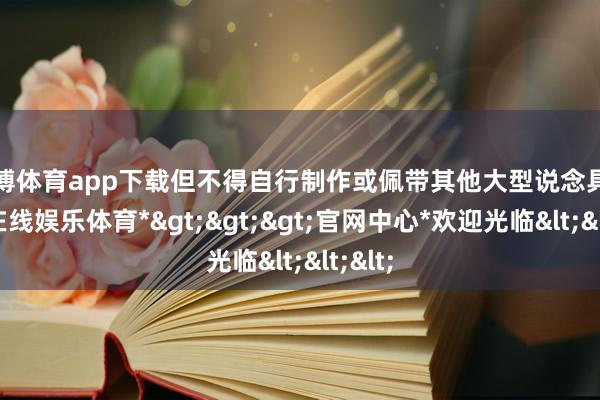世博体育app下载但不得自行制作或佩带其他大型说念具-*世博在线娱乐体育*>>>官网中心*欢迎光临<<<