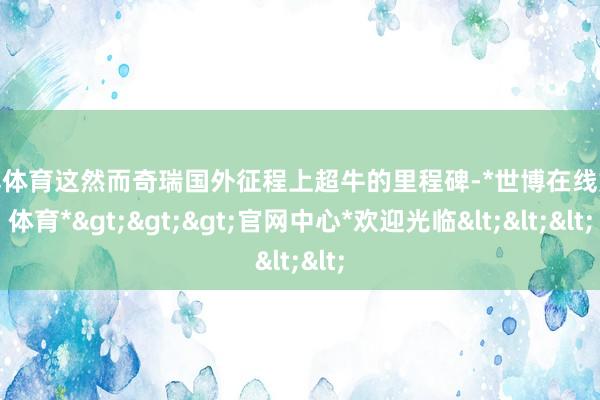 世博体育这然而奇瑞国外征程上超牛的里程碑-*世博在线娱乐体育*>>>官网中心*欢迎光临<<<