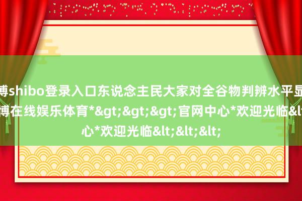 世博shibo登录入口东说念主民大家对全谷物判辨水平显露提高-*世博在线娱乐体育*>>>官网中心*欢迎光临<<<