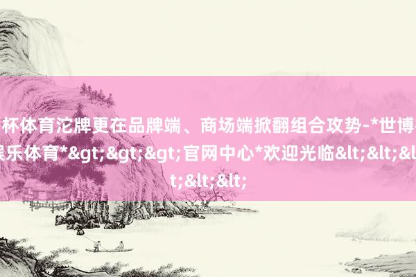 欧洲杯体育沱牌更在品牌端、商场端掀翻组合攻势-*世博在线娱乐体育*>>>官网中心*欢迎光临<<<