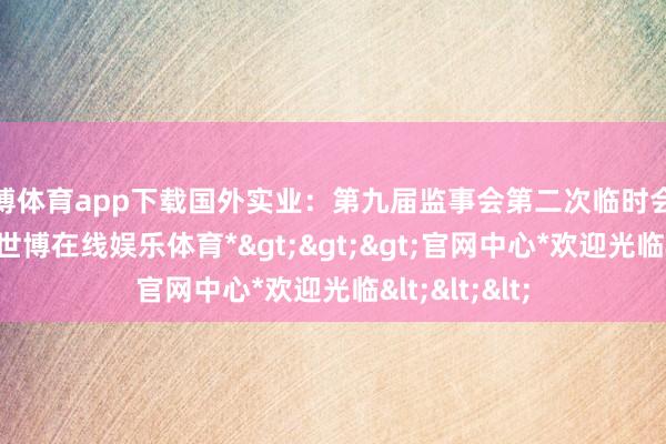 世博体育app下载国外实业：第九届监事会第二次临时会议方案公告-*世博在线娱乐体育*>>>官网中心*欢迎光临<<<