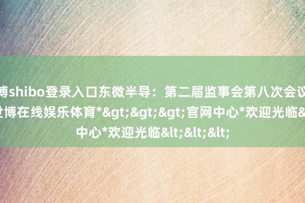 世博shibo登录入口东微半导：第二届监事会第八次会议决策公告-*世博在线娱乐体育*>>>官网中心*欢迎光临<<<