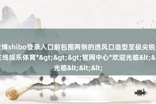 世博shibo登录入口前包围两侧的透风口造型至极尖锐-*世博在线娱乐体育*>>>官网中心*欢迎光临<<<