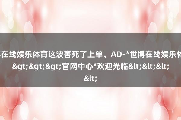 世博在线娱乐体育这波害死了上单、AD-*世博在线娱乐体育*>>>官网中心*欢迎光临<<<