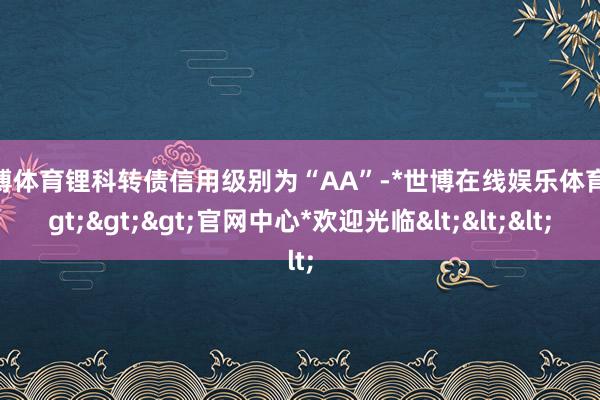 世博体育锂科转债信用级别为“AA”-*世博在线娱乐体育*>>>官网中心*欢迎光临<<<
