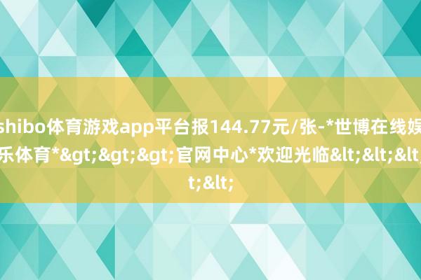 shibo体育游戏app平台报144.77元/张-*世博在线娱乐体育*>>>官网中心*欢迎光临<<<
