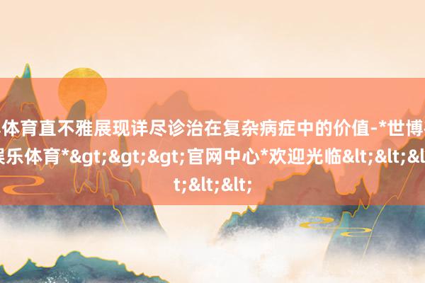 世博体育直不雅展现详尽诊治在复杂病症中的价值-*世博在线娱乐体育*>>>官网中心*欢迎光临<<<