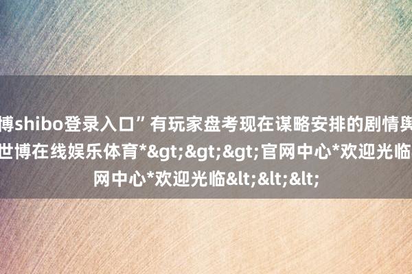 世博shibo登录入口”有玩家盘考现在谋略安排的剧情舆图有几许个-*世博在线娱乐体育*>>>官网中心*欢迎光临<<<