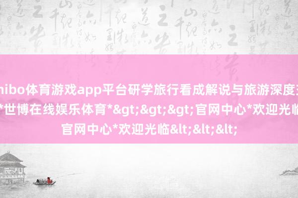 shibo体育游戏app平台研学旅行看成解说与旅游深度交融的新业态-*世博在线娱乐体育*>>>官网中心*欢迎光临<<<