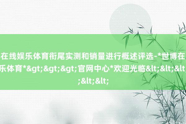 世博在线娱乐体育衔尾实测和销量进行概述评选-*世博在线娱乐体育*>>>官网中心*欢迎光临<<<