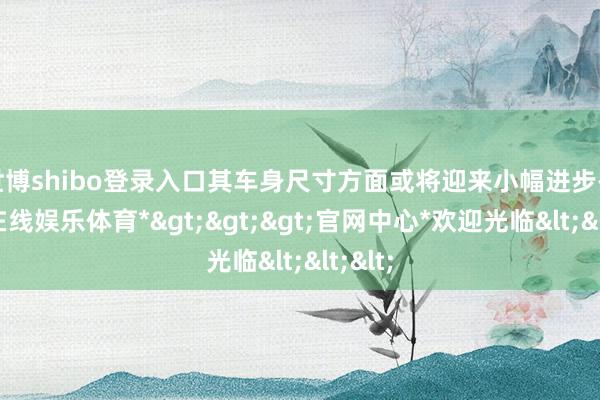 世博shibo登录入口其车身尺寸方面或将迎来小幅进步-*世博在线娱乐体育*>>>官网中心*欢迎光临<<<