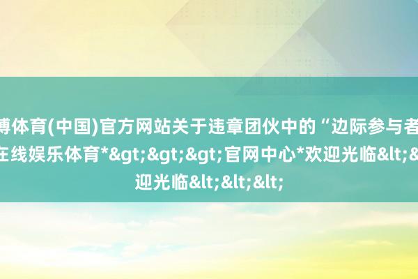 世博体育(中国)官方网站关于违章团伙中的“边际参与者”-*世博在线娱乐体育*>>>官网中心*欢迎光临<<<