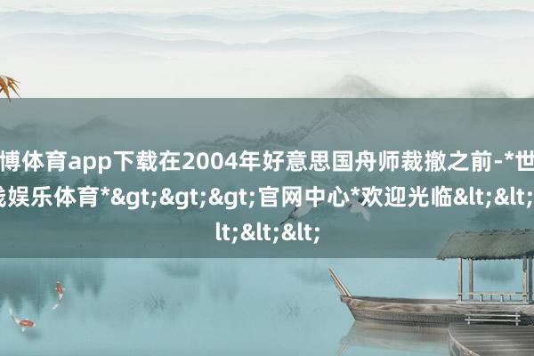 世博体育app下载在2004年好意思国舟师裁撤之前-*世博在线娱乐体育*>>>官网中心*欢迎光临<<<