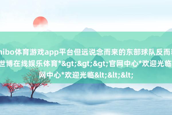 shibo体育游戏app平台但远说念而来的东部球队反而获得了到手-*世博在线娱乐体育*>>>官网中心*欢迎光临<<<