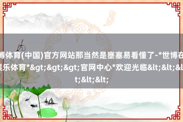 世博体育(中国)官方网站那当然是壅塞易看懂了-*世博在线娱乐体育*>>>官网中心*欢迎光临<<<