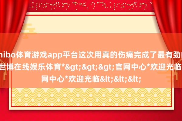 shibo体育游戏app平台这次用真的伤痛完成了最有劲的演技自证-*世博在线娱乐体育*>>>官网中心*欢迎光临<<<