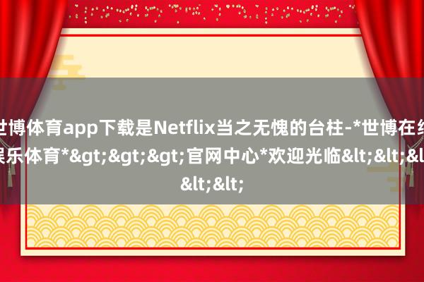 世博体育app下载是Netflix当之无愧的台柱-*世博在线娱乐体育*>>>官网中心*欢迎光临<<<