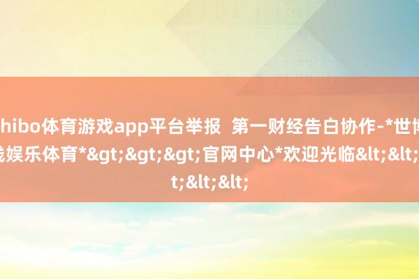 shibo体育游戏app平台举报  第一财经告白协作-*世博在线娱乐体育*>>>官网中心*欢迎光临<<<