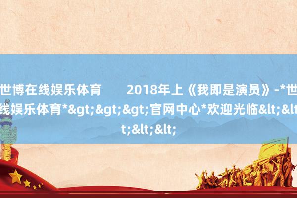世博在线娱乐体育       2018年上《我即是演员》-*世博在线娱乐体育*>>>官网中心*欢迎光临<<<