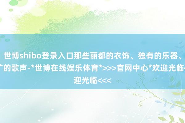 世博shibo登录入口那些丽都的衣饰、独有的乐器、粗犷的歌声-*世博在线娱乐体育*>>>官网中心*欢迎光临<<<
