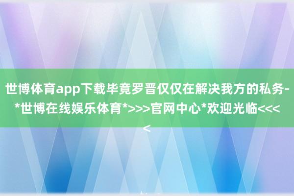 世博体育app下载毕竟罗晋仅仅在解决我方的私务-*世博在线娱乐体育*>>>官网中心*欢迎光临<<<