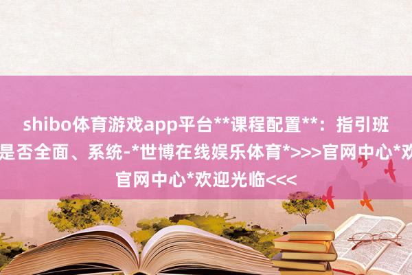 shibo体育游戏app平台**课程配置**：指引班提供的课程是否全面、系统-*世博在线娱乐体育*>>>官网中心*欢迎光临<<<
