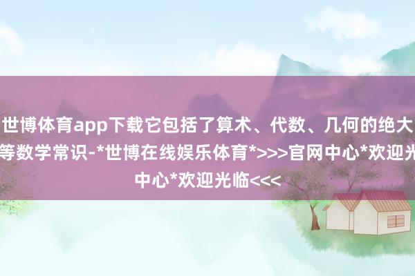 世博体育app下载它包括了算术、代数、几何的绝大部分初等数学常识-*世博在线娱乐体育*>>>官网中心*欢迎光临<<<