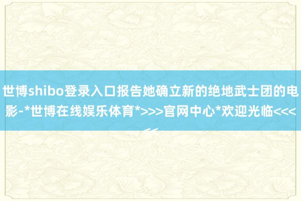 世博shibo登录入口报告她确立新的绝地武士团的电影-*世博在线娱乐体育*>>>官网中心*欢迎光临<<<