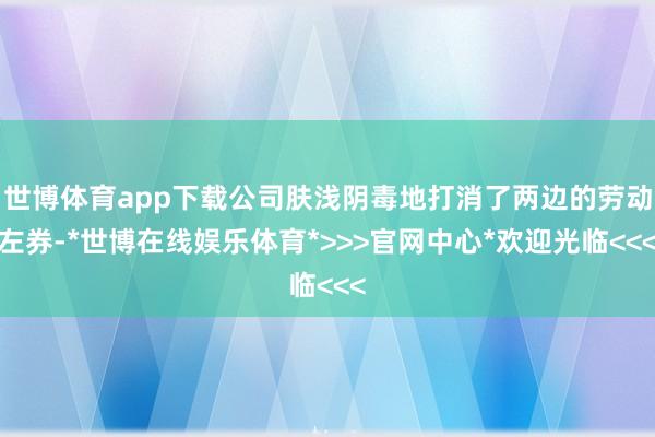 世博体育app下载公司肤浅阴毒地打消了两边的劳动左券-*世博在线娱乐体育*>>>官网中心*欢迎光临<<<