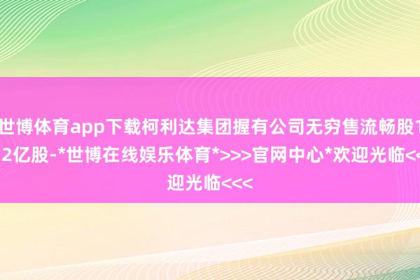 世博体育app下载柯利达集团握有公司无穷售流畅股1.12亿股-*世博在线娱乐体育*>>>官网中心*欢迎光临<<<