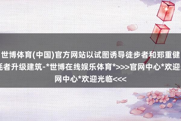 世博体育(中国)官方网站以试图诱导徒步者和郑重健康的消耗者升级建筑-*世博在线娱乐体育*>>>官网中心*欢迎光临<<<