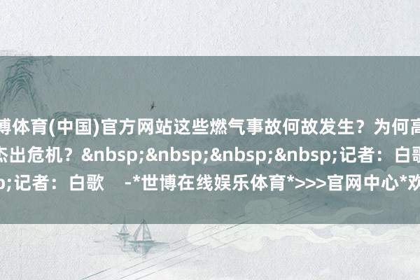 世博体育(中国)官方网站这些燃气事故何故发生？为何高层诞生在燃气事故中杰出危机？记者：白歌    -*世博在线娱乐体育*>>>官网中心*欢迎光临<<<