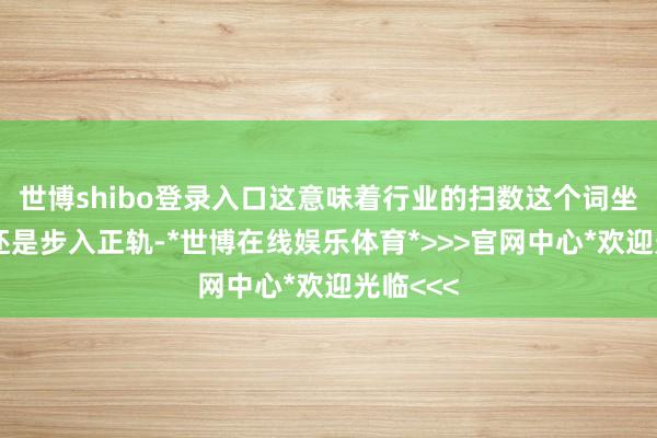世博shibo登录入口这意味着行业的扫数这个词坐蓐体系还是步入正轨-*世博在线娱乐体育*>>>官网中心*欢迎光临<<<