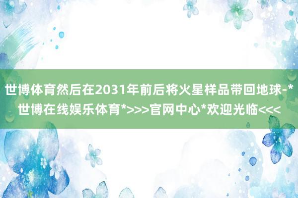 世博体育然后在2031年前后将火星样品带回地球-*世博在线娱乐体育*>>>官网中心*欢迎光临<<<