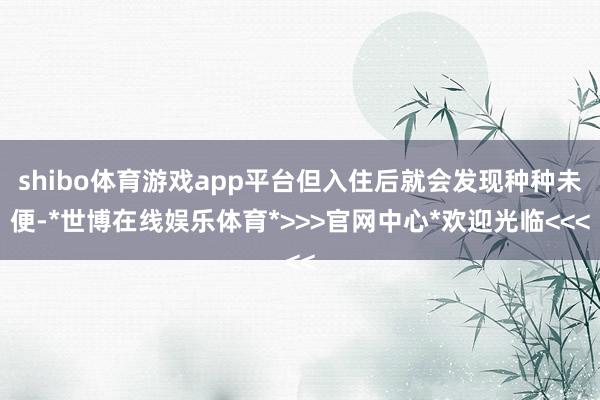 shibo体育游戏app平台但入住后就会发现种种未便-*世博在线娱乐体育*>>>官网中心*欢迎光临<<<