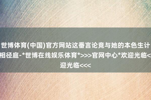 世博体育(中国)官方网站这番言论竟与她的本色生计大相径庭-*世博在线娱乐体育*>>>官网中心*欢迎光临<<<