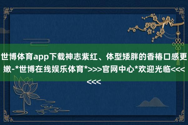 世博体育app下载神志紫红、体型矮胖的香椿口感更嫩-*世博在线娱乐体育*>>>官网中心*欢迎光临<<<