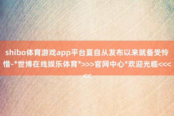 shibo体育游戏app平台夏自从发布以来就备受怜惜-*世博在线娱乐体育*>>>官网中心*欢迎光临<<<