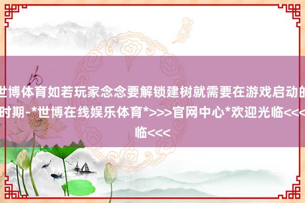 世博体育如若玩家念念要解锁建树就需要在游戏启动的时期-*世博在线娱乐体育*>>>官网中心*欢迎光临<<<